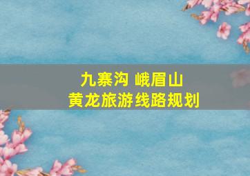 九寨沟 峨眉山 黄龙旅游线路规划